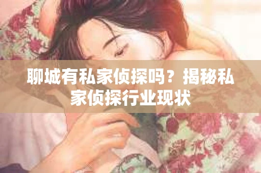 聊城有私家侦探吗?揭秘私家侦探行业现状 聊城有私家侦探吗?揭秘私家侦探行业现状