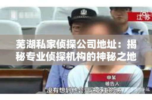 芜湖私家侦探公司地址：揭秘专业侦探机构的神秘之地
