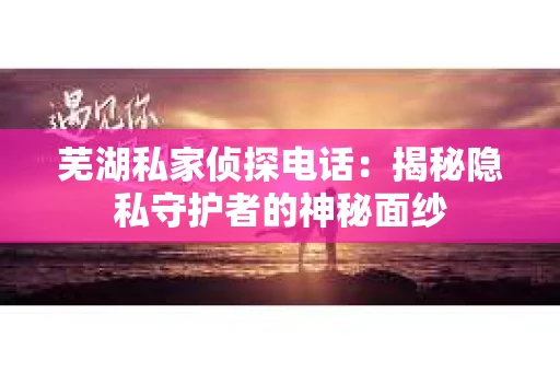芜湖私家侦探电话：揭秘隐私守护者的神秘面纱