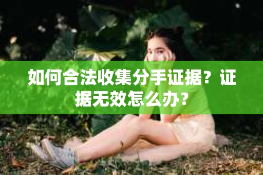 如何合法收集分手证据？证据无效怎么办？