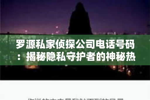 罗源私家侦探公司电话号码:揭秘隐私守护者的神秘热线 罗源私家侦探公司电话号码:揭秘隐私守护者的神秘热线