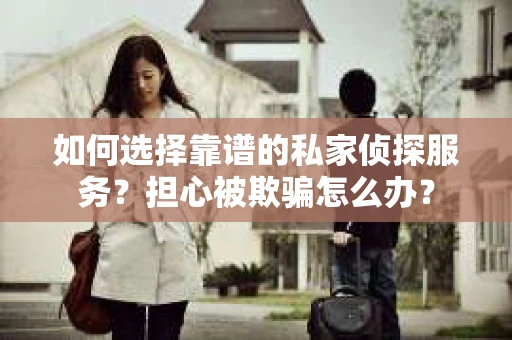 如何选择靠谱的私家侦探服务？担心被欺骗怎么办？