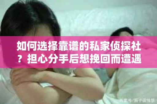 如何选择靠谱的私家侦探社？担心分手后想挽回而遭遇陷阱怎么办？