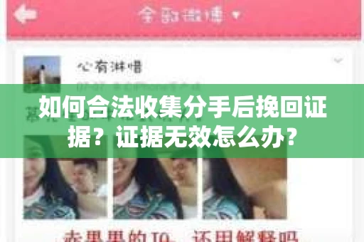 如何合法收集分手后挽回证据?证据无效怎么办? 如何合法收集分手后挽回证据?证据无效怎么办?