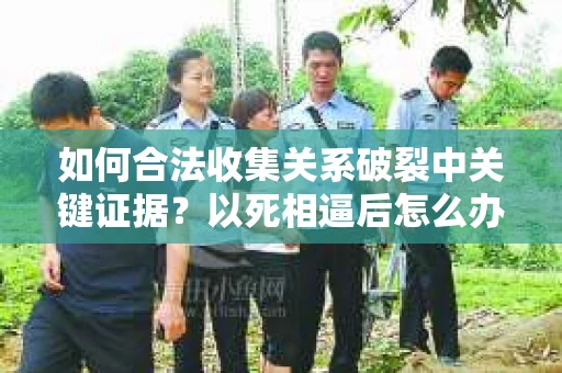 如何合法收集关系破裂中关键证据？以死相逼后怎么办？