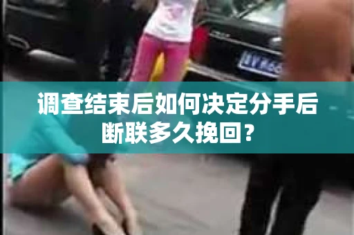 调查结束后如何决定分手后断联多久挽回? 调查结束后如何决定分手后断联多久挽回?