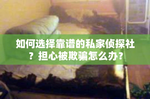 如何选择靠谱的私家侦探社？担心被欺骗怎么办？