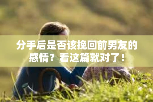 分手后是否该挽回前男友的感情？看这篇就对了！