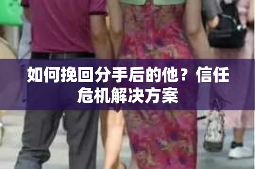 如何挽回分手后的他？信任危机解决方案