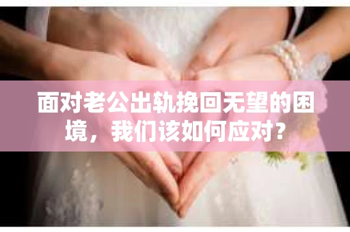 面对老公出轨挽回无望的困境，我们该如何应对？