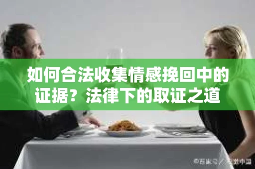 如何合法收集情感挽回中的证据？法律下的取证之道
