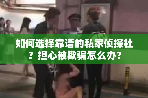 如何选择靠谱的私家侦探社？担心被欺骗怎么办？
