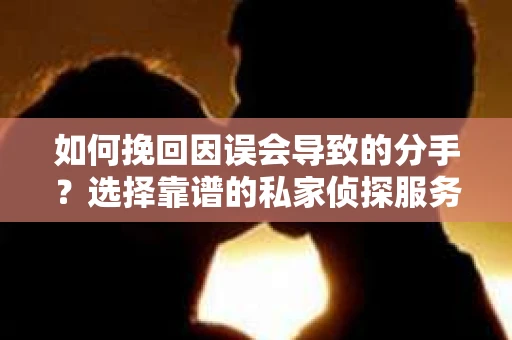 如何挽回因误会导致的分手？选择靠谱的私家侦探服务指南