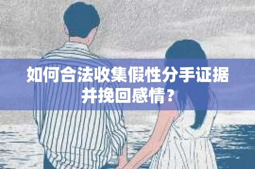 如何合法收集假性分手证据并挽回感情？
