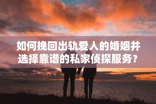 如何挽回出轨爱人的婚姻并选择靠谱的私家侦探服务? 如何挽回出轨爱人的婚姻并选择靠谱的私家侦探服务?