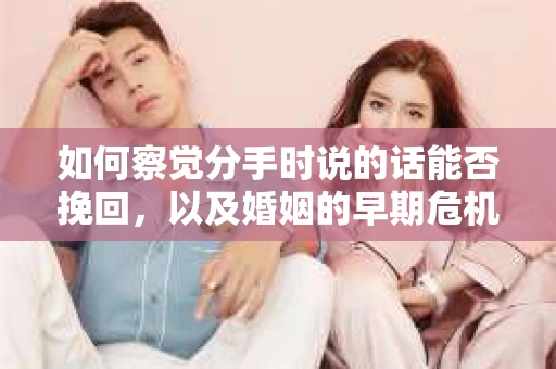 如何察觉分手时说的话能否挽回,以及婚姻的早期危机信号? 如何察觉分手时说的话能否挽回,以及婚姻的早期危机信号?
