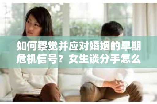 如何察觉并应对婚姻的早期危机信号？女生谈分手怎么挽回