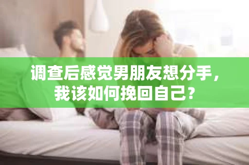 调查后感觉男朋友想分手，我该如何挽回自己？