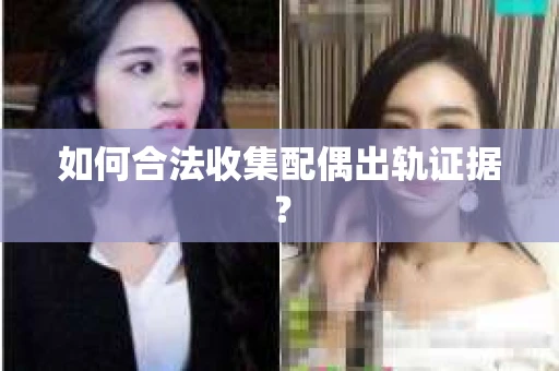 如何合法收集配偶出轨证据？