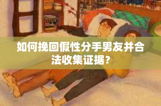 如何挽回假性分手男友并合法收集证据？