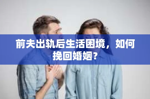 前夫出轨后生活困境，如何挽回婚姻？