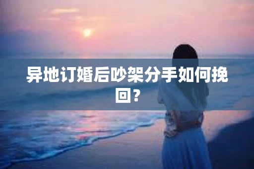 异地订婚后吵架分手如何挽回？