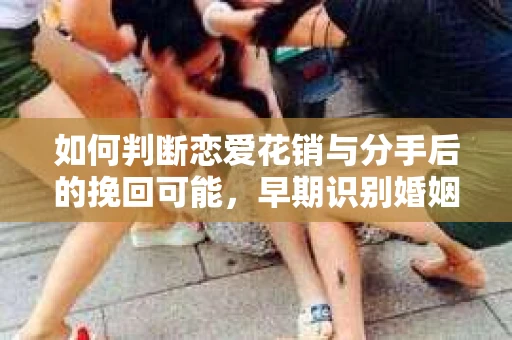 如何判断恋爱花销与分手后的挽回可能,早期识别婚姻危机的关键信号 如何判断恋爱花销与分手后的挽回可能,早期识别婚姻危机的关键信号