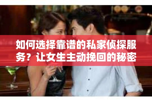 如何选择靠谱的私家侦探服务?让女生主动挽回的秘密武器怎么办? 如何选择靠谱的私家侦探服务?让女生主动挽回的秘密武器怎么办?