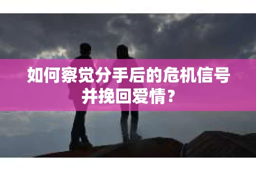 如何察觉分手后的危机信号并挽回爱情? 如何察觉分手后的危机信号并挽回爱情?