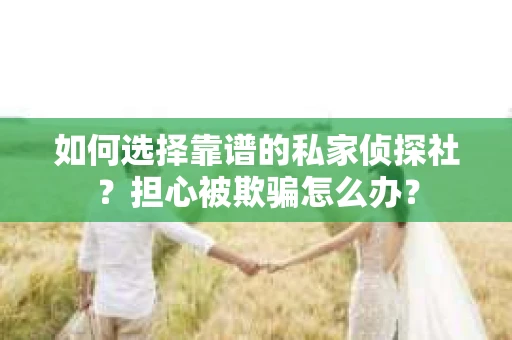 如何选择靠谱的私家侦探社?担心被欺骗怎么办? 如何选择靠谱的私家侦探社?担心被欺骗怎么办?