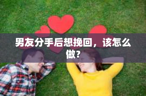 男友分手后想挽回，该怎么做？