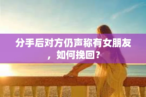 分手后对方仍声称有女朋友，如何挽回？