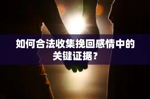 如何合法收集挽回感情中的关键证据? 如何合法收集挽回感情中的关键证据?