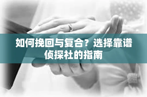 如何挽回与复合?选择靠谱侦探社的指南 如何挽回与复合?选择靠谱侦探社的指南