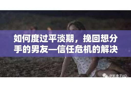 如何度过平淡期,挽回想分手的男友—信任危机的解决之道 如何度过平淡期,挽回想分手的男友—信任危机的解决之道