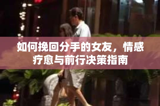 如何挽回分手的女友,情感疗愈与前行决策指南 如何挽回分手的女友,情感疗愈与前行决策指南