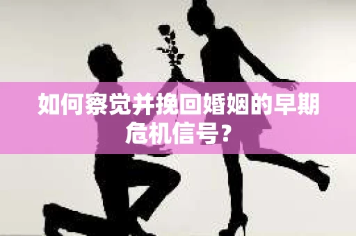 如何察觉并挽回婚姻的早期危机信号？