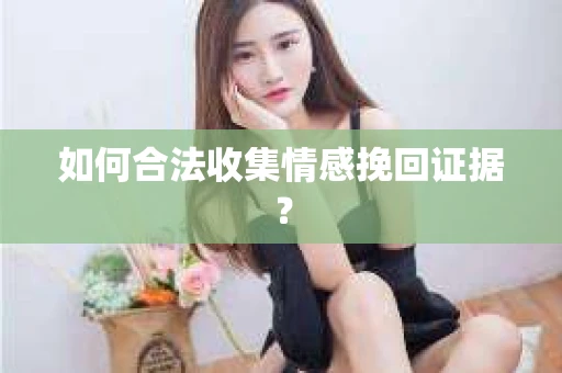 如何合法收集情感挽回证据？