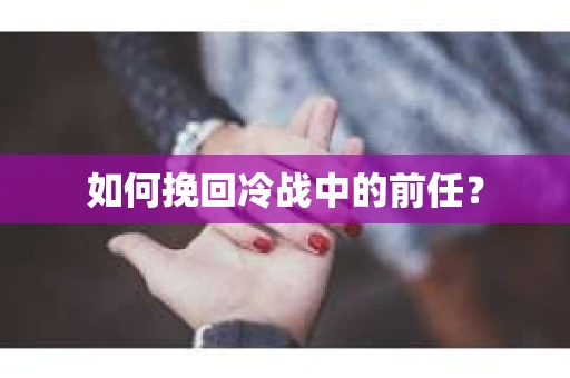 如何挽回冷战中的前任？