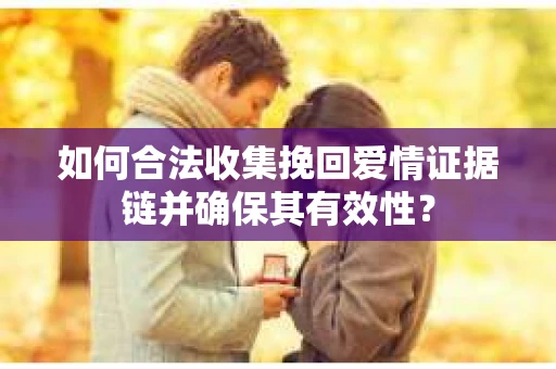 如何合法收集挽回爱情证据链并确保其有效性？