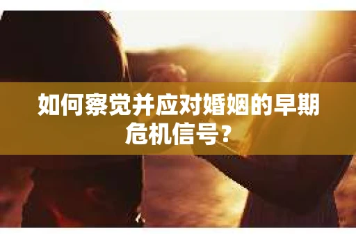 如何察觉并应对婚姻的早期危机信号？