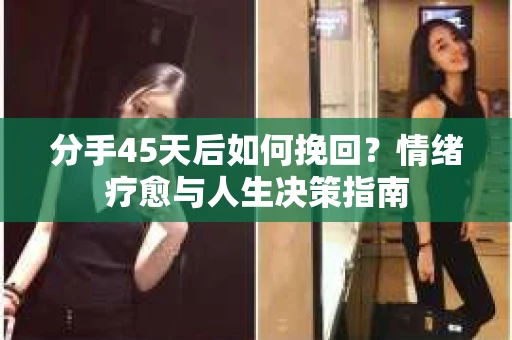 分手45天后如何挽回?情绪疗愈与人生决策指南 分手45天后如何挽回?情绪疗愈与人生决策指南
