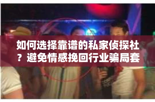 如何选择靠谱的私家侦探社？避免情感挽回行业骗局套路的实用指南