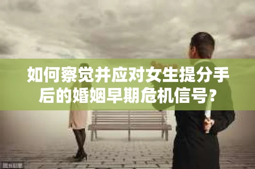 如何察觉并应对女生提分手后的婚姻早期危机信号？