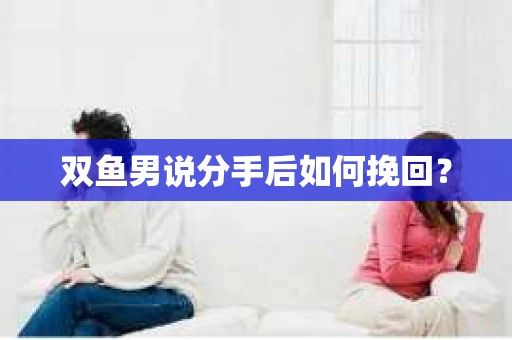 双鱼男说分手后如何挽回？