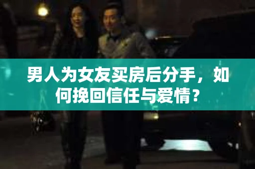 男人为女友买房后分手,如何挽回信任与爱情? 男人为女友买房后分手,如何挽回信任与爱情?