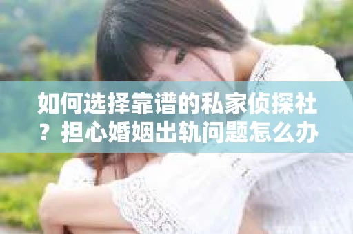 如何选择靠谱的私家侦探社？担心婚姻出轨问题怎么办？