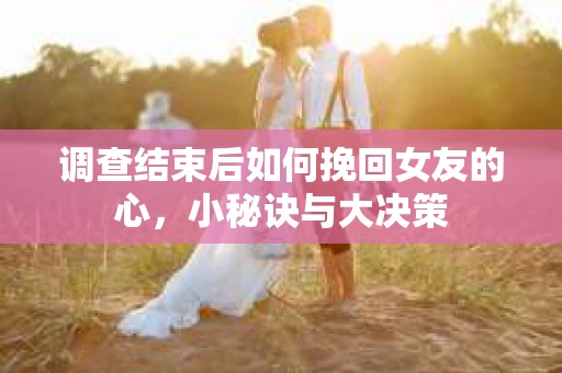 调查结束后如何挽回女友的心，小秘诀与大决策