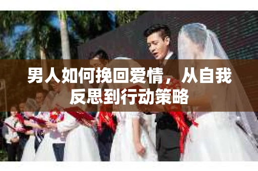 男人如何挽回爱情，从自我反思到行动策略