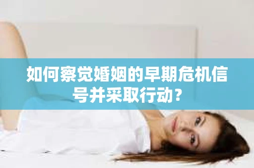 如何察觉婚姻的早期危机信号并采取行动？